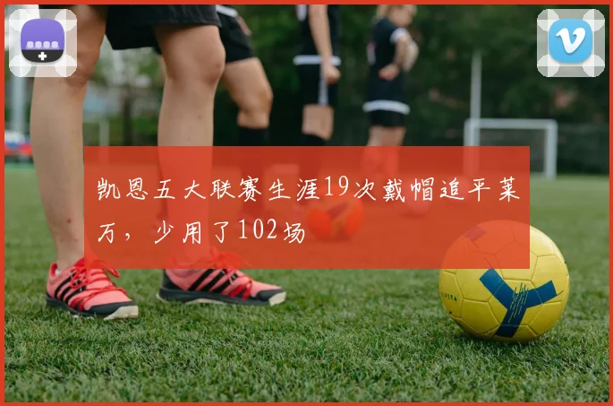 凯恩五大联赛生涯19次戴帽追平莱万，少用了102场