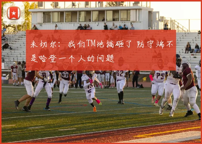 米切尔：我们TM地搞砸了 防守端不是哈登一个人的问题