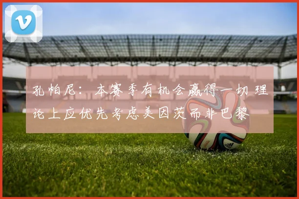 孔帕尼：本赛季有机会赢得一切 理论上应优先考虑美因茨而非巴黎