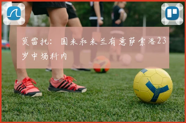 莫雷托：国米和米兰有意萨索洛23岁中场科内