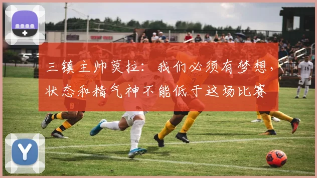 三镇主帅莫拉：我们必须有梦想，状态和精气神不能低于这场比赛