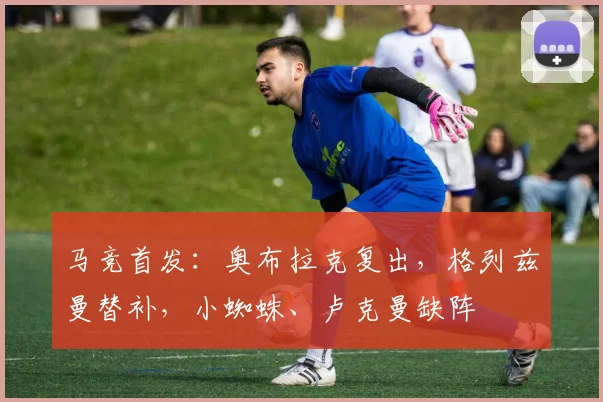 马竞首发：奥布拉克复出，格列兹曼替补，小蜘蛛、卢克曼缺阵